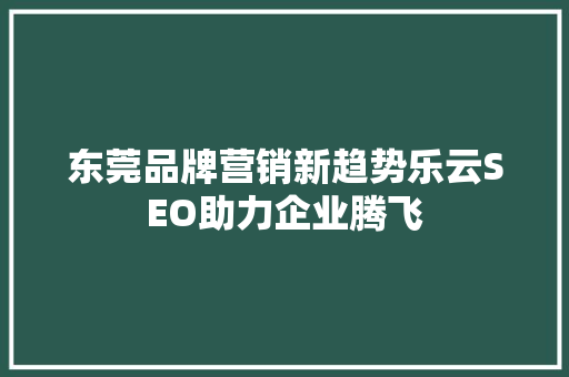 东莞品牌营销新趋势乐云SEO助力企业腾飞