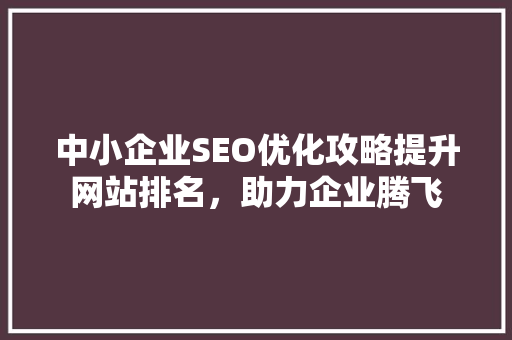 中小企业SEO优化攻略提升网站排名，助力企业腾飞