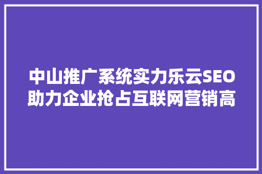 中山推广系统实力乐云SEO助力企业抢占互联网营销高地