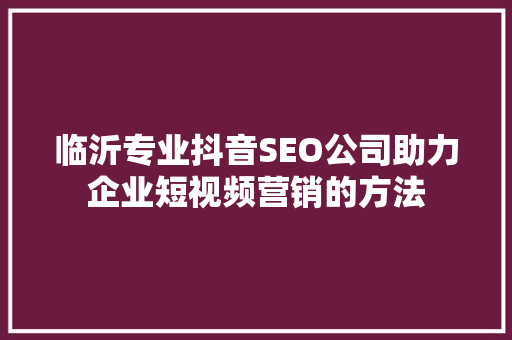 临沂专业抖音SEO公司助力企业短视频营销的方法