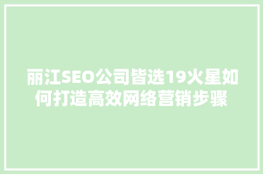 丽江SEO公司皆选19火星如何打造高效网络营销步骤