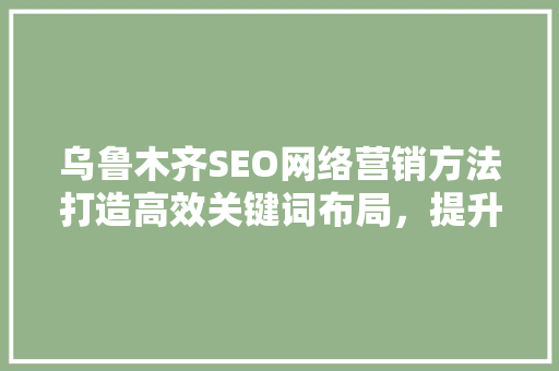乌鲁木齐SEO网络营销方法打造高效关键词布局，提升网站流量