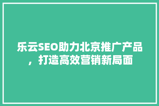 乐云SEO助力北京推广产品，打造高效营销新局面
