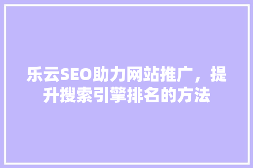 乐云SEO助力网站推广，提升搜索引擎排名的方法