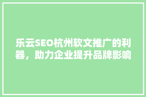乐云SEO杭州软文推广的利器，助力企业提升品牌影响力