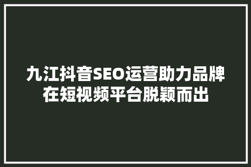 九江抖音SEO运营助力品牌在短视频平台脱颖而出