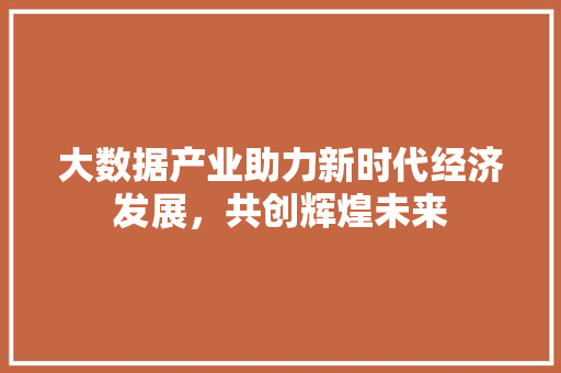 大数据产业助力新时代经济发展，共创辉煌未来  第1张