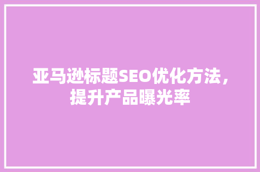 亚马逊标题SEO优化方法，提升产品曝光率