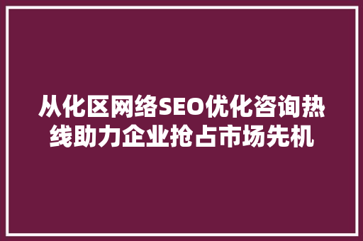 从化区网络SEO优化咨询热线助力企业抢占市场先机