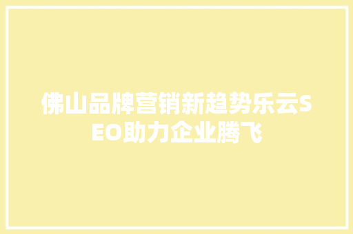 佛山品牌营销新趋势乐云SEO助力企业腾飞