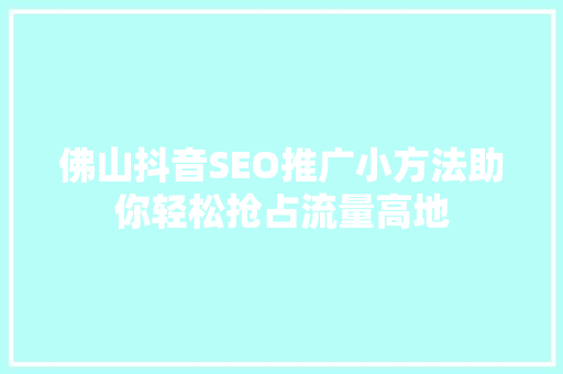佛山抖音SEO推广小方法助你轻松抢占流量高地