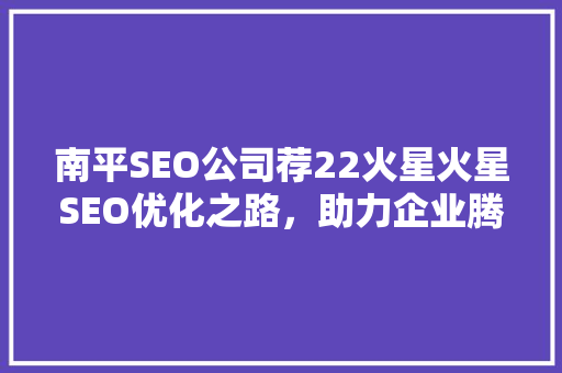 南平SEO公司荐22火星火星SEO优化之路，助力企业腾飞