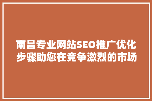 南昌专业网站SEO推广优化步骤助您在竞争激烈的市场脱颖而出