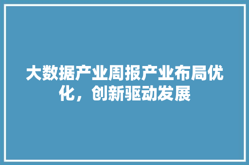大数据产业周报产业布局优化，创新驱动发展  第1张