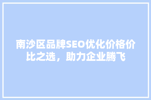南沙区品牌SEO优化价格价比之选，助力企业腾飞