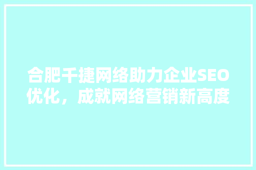 合肥千捷网络助力企业SEO优化，成就网络营销新高度