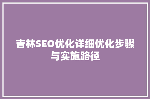 吉林SEO优化详细优化步骤与实施路径