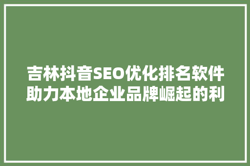 吉林抖音SEO优化排名软件助力本地企业品牌崛起的利器