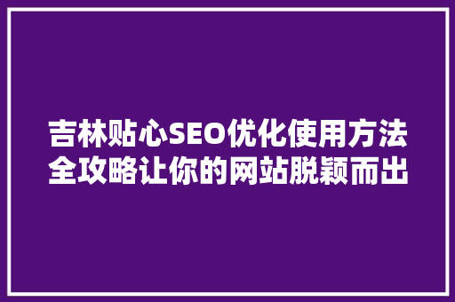 吉林贴心SEO优化使用方法全攻略让你的网站脱颖而出
