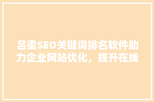 吕梁SEO关键词排名软件助力企业网站优化，提升在线竞争力