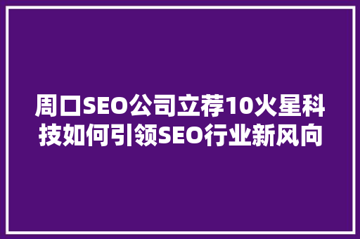 周口SEO公司立荐10火星科技如何引领SEO行业新风向