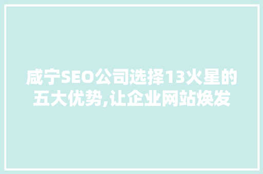 咸宁SEO公司选择13火星的五大优势,让企业网站焕发新活力