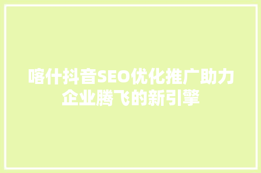 喀什抖音SEO优化推广助力企业腾飞的新引擎
