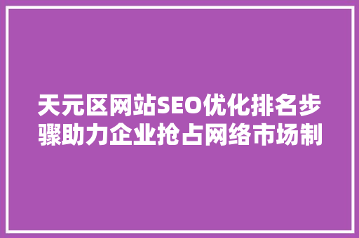 天元区网站SEO优化排名步骤助力企业抢占网络市场制高点