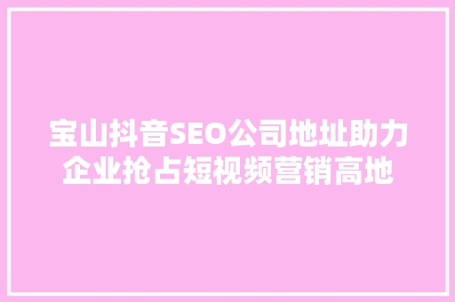 宝山抖音SEO公司地址助力企业抢占短视频营销高地