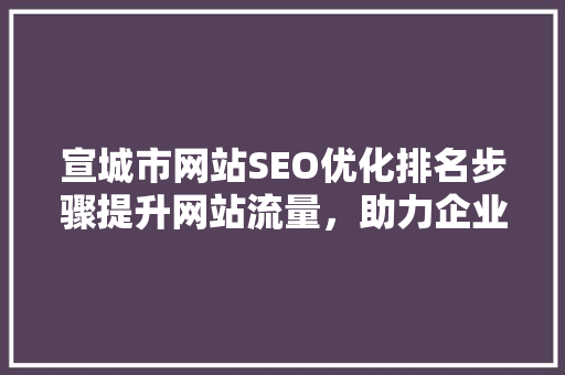 宣城市网站SEO优化排名步骤提升网站流量，助力企业腾飞