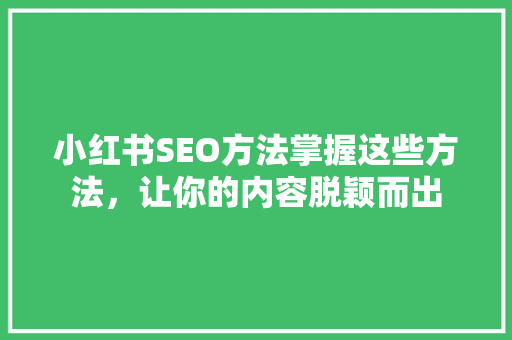 小红书SEO方法掌握这些方法，让你的内容脱颖而出