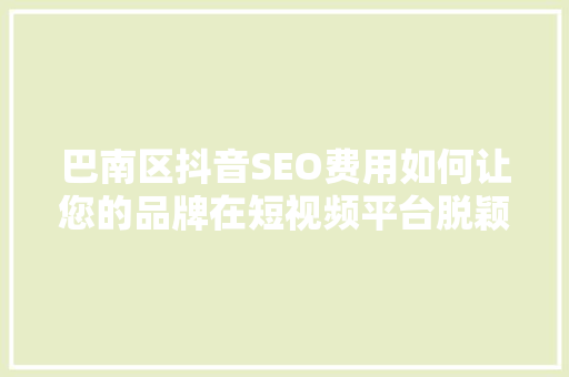 巴南区抖音SEO费用如何让您的品牌在短视频平台脱颖而出