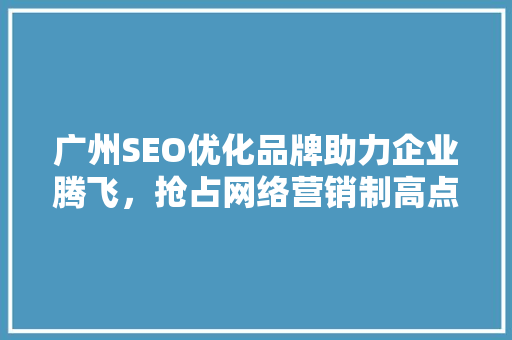 广州SEO优化品牌助力企业腾飞，抢占网络营销制高点