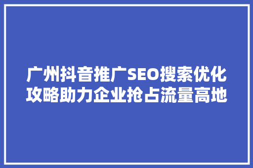 广州抖音推广SEO搜索优化攻略助力企业抢占流量高地
