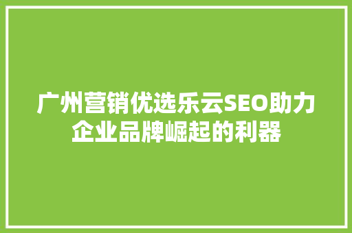 广州营销优选乐云SEO助力企业品牌崛起的利器  第1张
