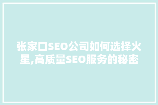 张家口SEO公司如何选择火星,高质量SEO服务的秘密