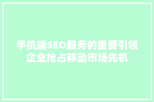 手机端SEO服务的重要引领企业抢占移动市场先机