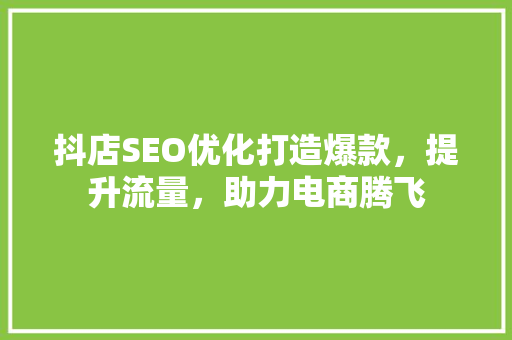 抖店SEO优化打造爆款，提升流量，助力电商腾飞