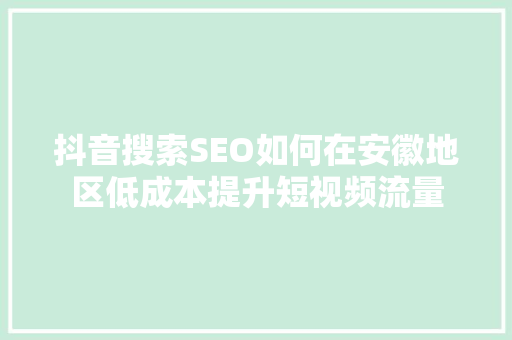 抖音搜索SEO如何在安徽地区低成本提升短视频流量