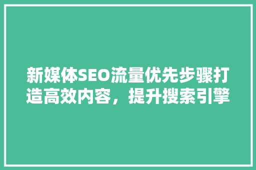 新媒体SEO流量优先步骤打造高效内容，提升搜索引擎排名