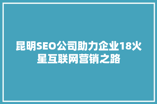 昆明SEO公司助力企业18火星互联网营销之路