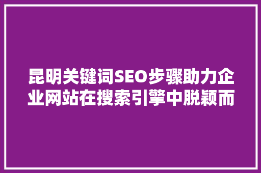 昆明关键词SEO步骤助力企业网站在搜索引擎中脱颖而出