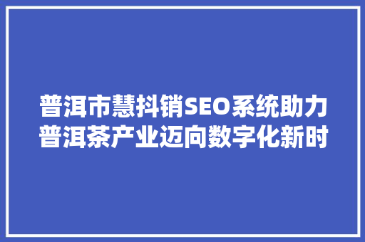 普洱市慧抖销SEO系统助力普洱茶产业迈向数字化新时代