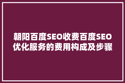 朝阳百度SEO收费百度SEO优化服务的费用构成及步骤  第1张