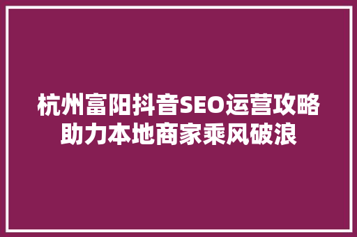 杭州富阳抖音SEO运营攻略助力本地商家乘风破浪