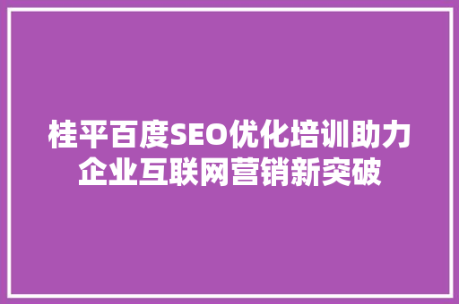 桂平百度SEO优化培训助力企业互联网营销新突破