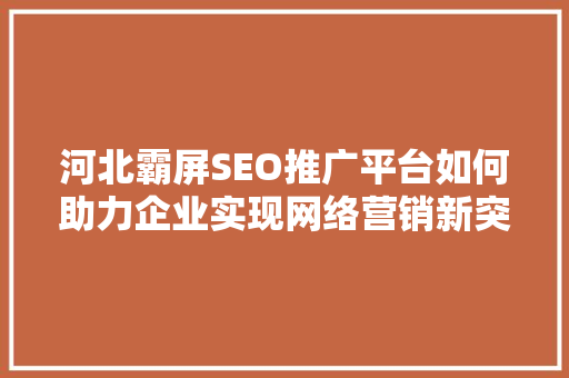 河北霸屏SEO推广平台如何助力企业实现网络营销新突破