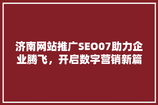 济南网站推广SEO07助力企业腾飞，开启数字营销新篇章