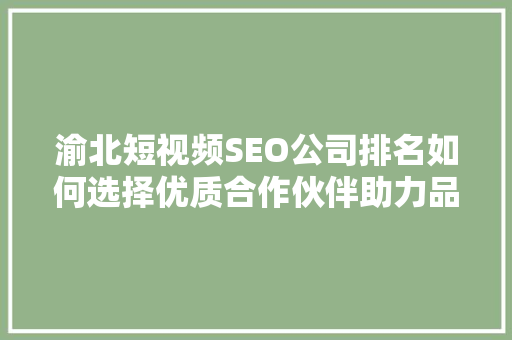 渝北短视频SEO公司排名如何选择优质合作伙伴助力品牌腾飞
