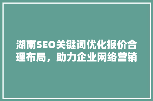 湖南SEO关键词优化报价合理布局，助力企业网络营销腾飞